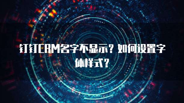 钉钉CRM名字不显示？如何设置字体样式？