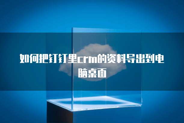 如何把钉钉里crm的资料导出到电脑桌面