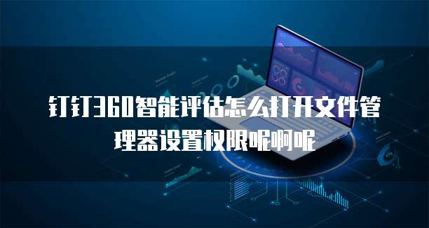 钉钉360智能评估怎么打开文件管理器设置权限呢啊呢