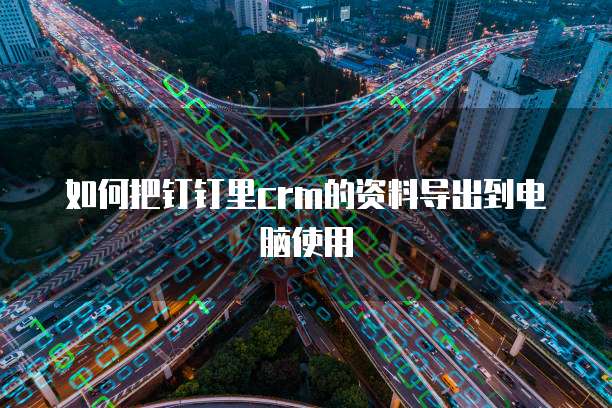 如何把钉钉里crm的资料导出到电脑使用