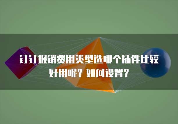 钉钉报销费用类型选哪个插件比较好用呢?如何设置?