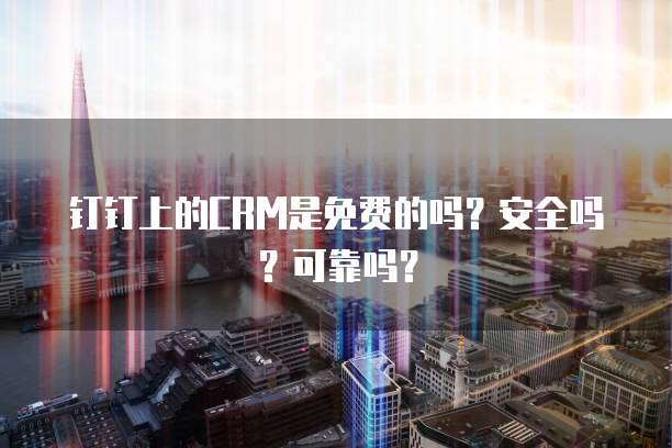 钉钉上的CRM是免费的吗?安全吗?可靠吗?