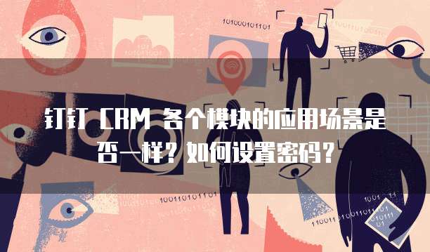 钉钉 CRM 各个模块的应用场景是否一样？如何设置密码？