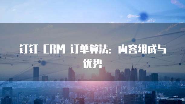 钉钉 CRM 订单算法:内容组成与优势