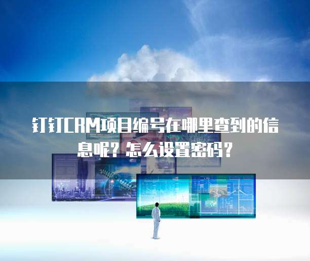 钉钉CRM项目编号在哪里查到的信息呢？怎么设置密码？