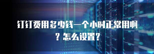 钉钉费用多少钱一个小时正常用啊?怎么设置?