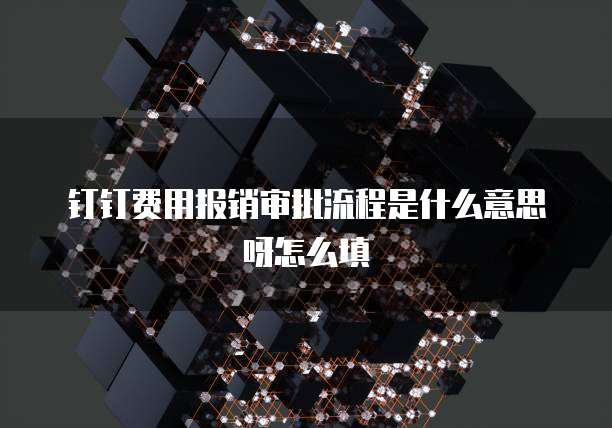 钉钉费用报销审批流程是什么意思呀怎么填