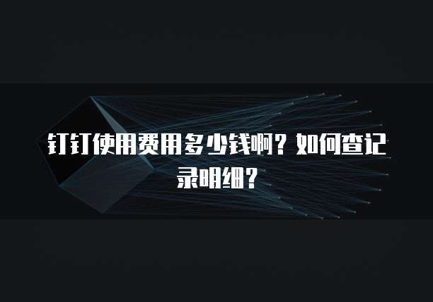 钉钉使用费用多少钱啊?如何查记录明细?