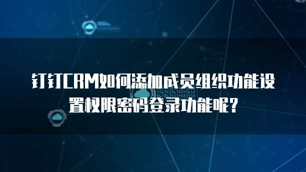 钉钉CRM如何添加成员组织功能设置权限密码登录功能呢？