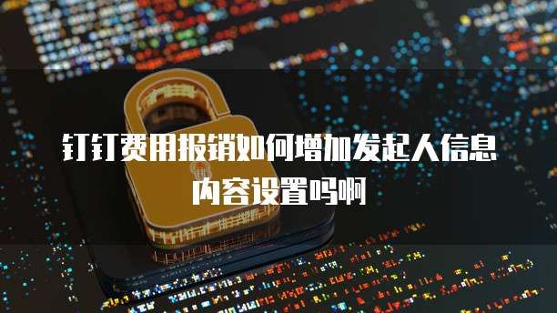 钉钉费用报销如何增加发起人信息内容设置吗啊