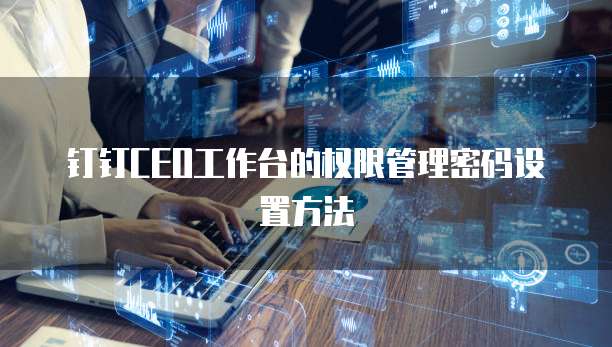 钉钉CEO工作台的权限管理密码设置方法