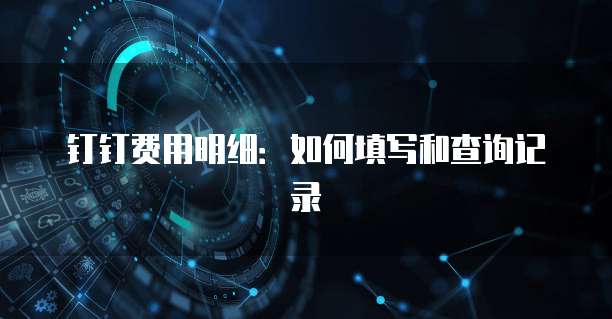 钉钉费用明细:如何填写和查询记录