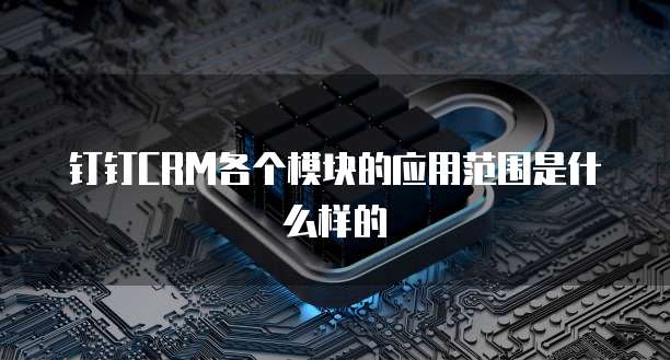 钉钉CRM各个模块的应用范围是什么样的
