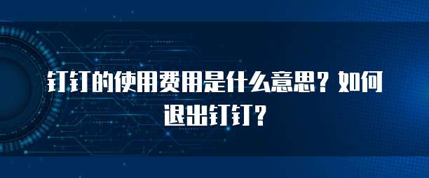 钉钉的使用费用是什么意思?如何退出钉钉?
