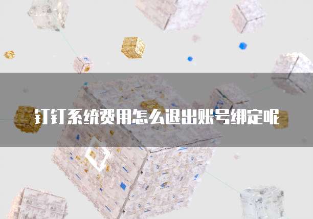钉钉系统费用怎么退出账号绑定呢