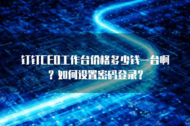 钉钉CEO工作台价格多少钱一台啊?如何设置密码登录?