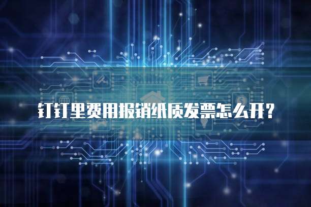 钉钉里费用报销纸质发票怎么开？