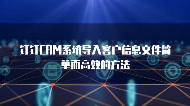 钉钉CRM系统导入客户信息文件简单而高效的方法