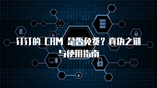 钉钉的 CRM 是否免费?真伪之谜与使用指南
