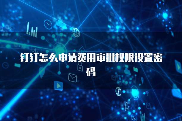钉钉怎么申请费用审批权限设置密码