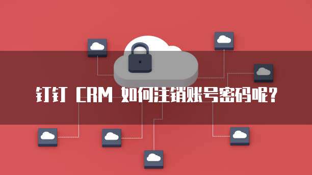 钉钉 CRM 如何注销账号密码呢?