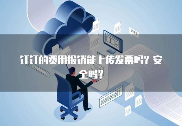 钉钉的费用报销能上传发票吗?安全吗?
