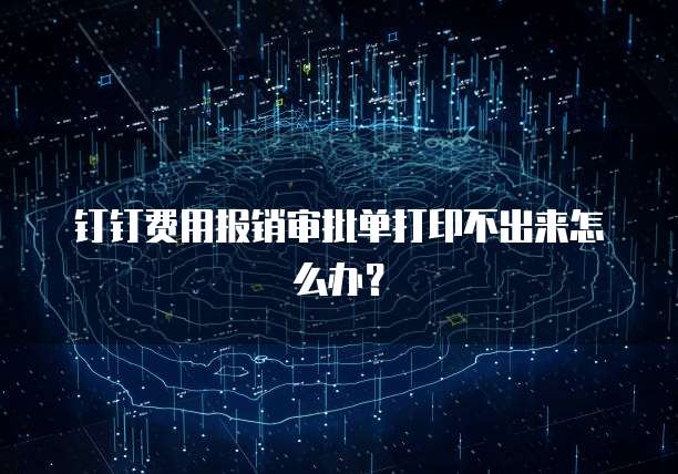 钉钉费用报销审批单打印不出来怎么办?
