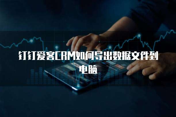 钉钉爱客CRM如何导出数据文件到电脑