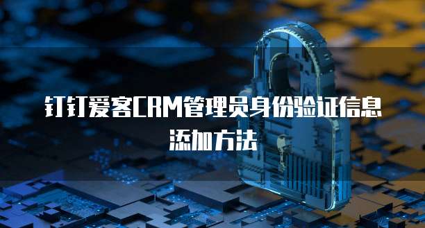 钉钉爱客CRM管理员身份验证信息添加方法