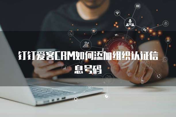 钉钉爱客CRM如何添加组织认证信息号码