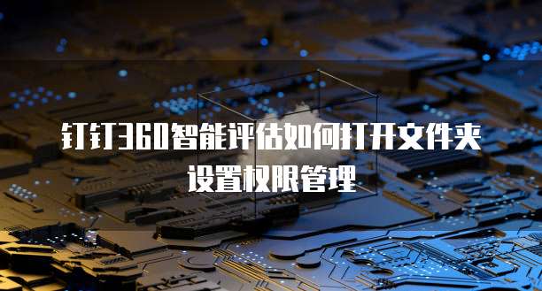 钉钉360智能评估如何打开文件夹设置权限管理