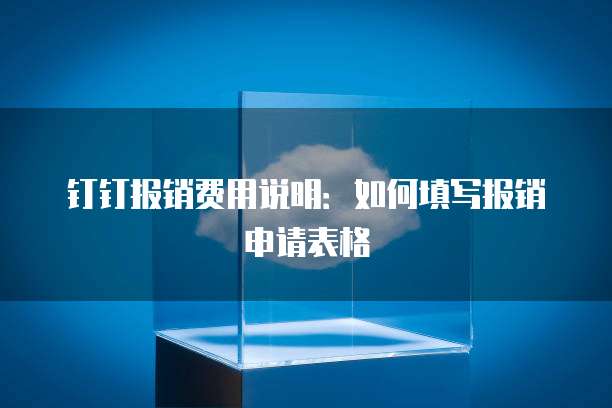 钉钉报销费用说明：如何填写报销申请表格
