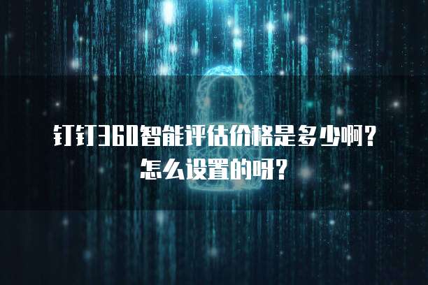 钉钉360智能评估价格是多少啊?怎么设置的呀?