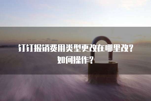 钉钉报销费用类型更改在哪里改？如何操作？