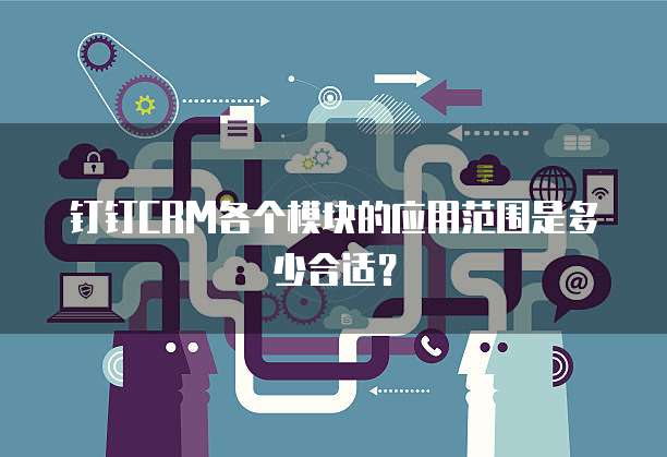 钉钉CRM各个模块的应用范围是多少合适？