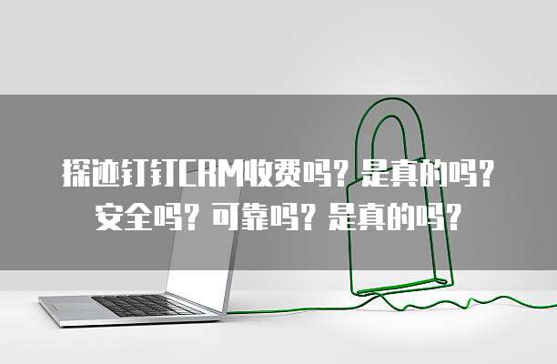 探迹钉钉CRM收费吗?是真的吗?安全吗?可靠吗?是真的吗?