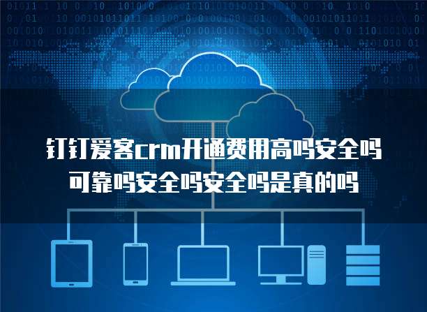 钉钉爱客crm开通费用高吗安全吗可靠吗安全吗安全吗是真的吗