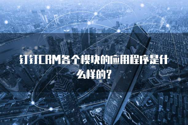 钉钉CRM各个模块的应用程序是什么样的？