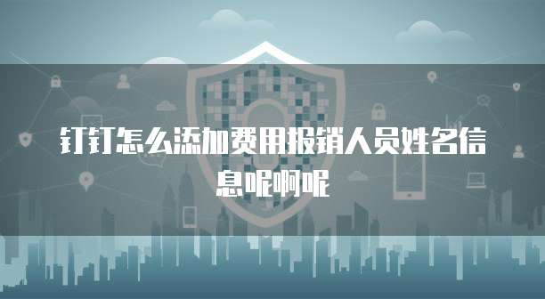 钉钉怎么添加费用报销人员姓名信息呢啊呢