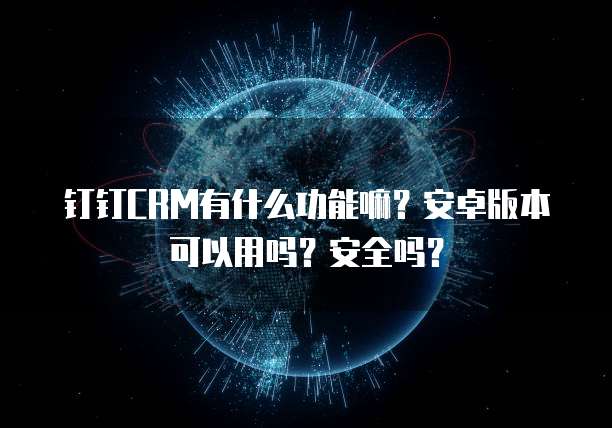 钉钉CRM有什么功能嘛？安卓版本可以用吗？安全吗？