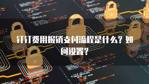 钉钉费用报销支付流程是什么?如何设置?
