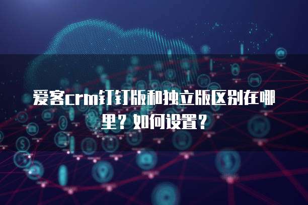 爱客crm钉钉版和独立版区别在哪里?如何设置?