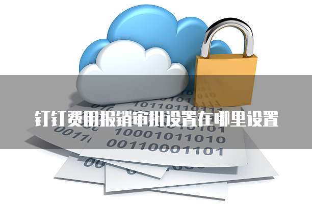 钉钉费用报销审批设置在哪里设置