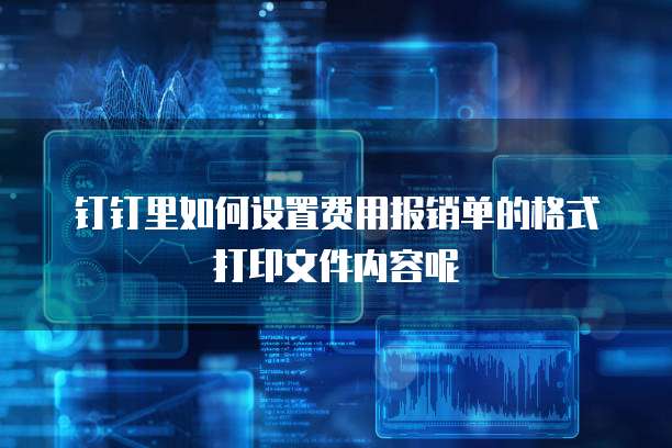 钉钉里如何设置费用报销单的格式打印文件内容呢