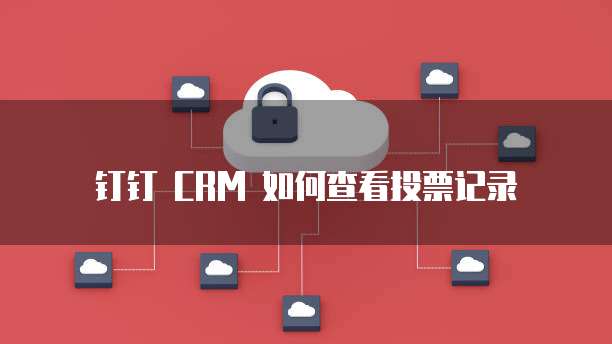 钉钉 CRM 如何查看投票记录