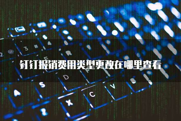 钉钉报销费用类型更改在哪里查看