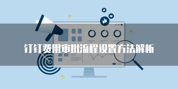 钉钉费用审批流程设置方法解析