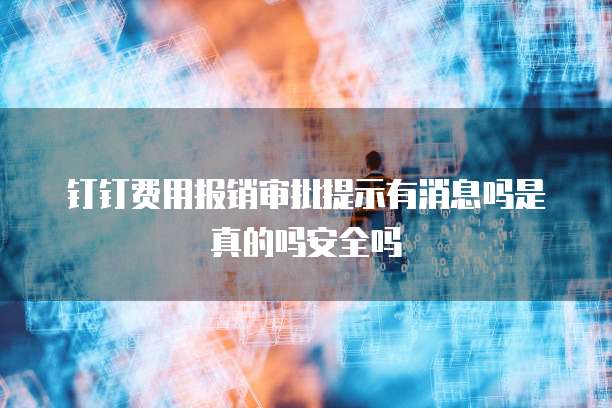 钉钉费用报销审批提示有消息吗是真的吗安全吗