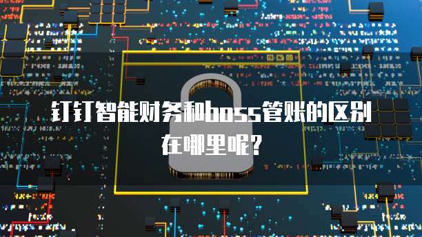 钉钉智能财务和boss管账的区别在哪里呢?