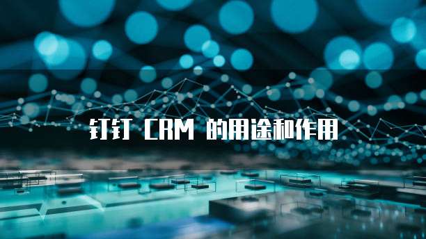 钉钉 CRM 的用途和作用